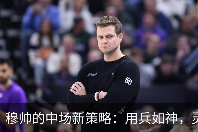 穆帅的中场新策略：用兵如神，灵活应对！